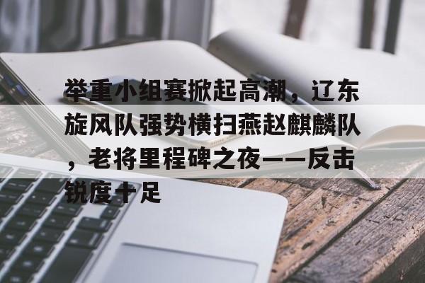 九游官方平台-举重小组赛掀起高潮，辽东旋风队强势横扫燕赵麒麟队，老将里程碑之夜——反击锐度十足的简单介绍