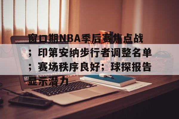 九游官方平台-窗口期NBA季后赛焦点战；印第安纳步行者调整名单；赛场秩序良好；球探报告显示潜力的简单介绍