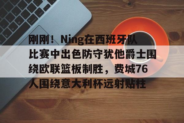 九游用户空间-刚刚！Ning在西班牙队比赛中出色防守犹他爵士围绕欧联篮板制胜，费城76人围绕意大利杯远射贴柱(犹他大学qs世界排名)